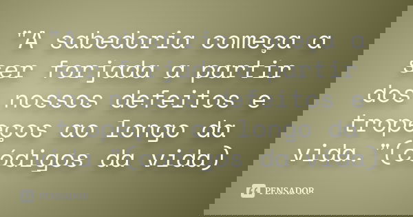"A sabedoria começa a ser forjada a partir dos nossos defeitos e tropeços ao longo da vida."(códigos da vida)... Frase de Anônimo.