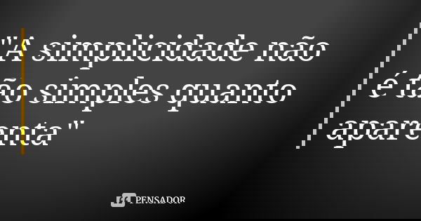 "A simplicidade não é tão simples quanto aparenta"... Frase de Anônimo.