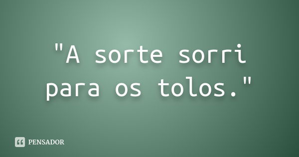 "A sorte sorri para os tolos."