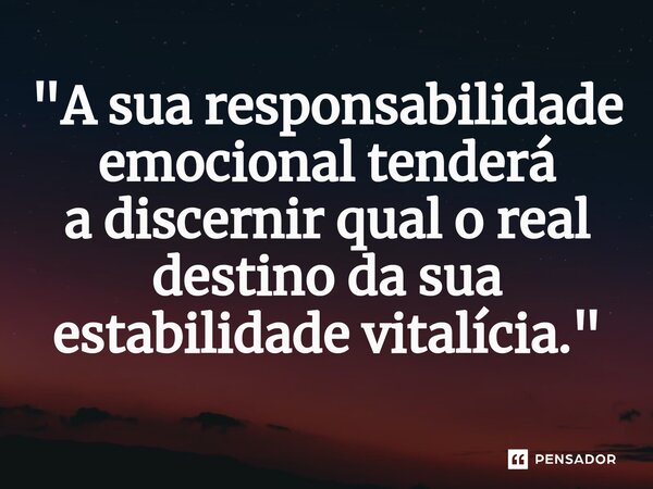 ⁠"A sua responsabilidade emocional tenderá a discernir qual o real destino da sua estabilidade vitalícia."