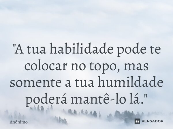 ⁠ "A tua habilidade pode te colocar no topo, mas somente a tua humildade poderá mantê-lo lá."... Frase de Anônimo.