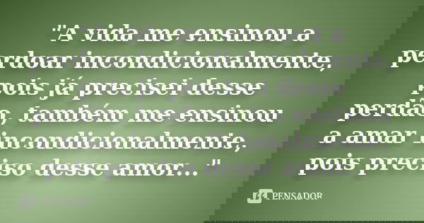 "A vida me ensinou a perdoar incondicionalmente, pois já precisei desse perdão, também me ensinou a amar incondicionalmente, pois preciso desse amor...&quo