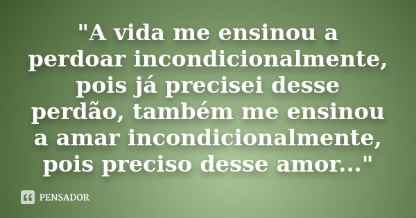 "A vida me ensinou a perdoar incondicionalmente, pois já precisei desse perdão, também me ensinou a amar incondicionalmente, pois preciso desse amor...&quo