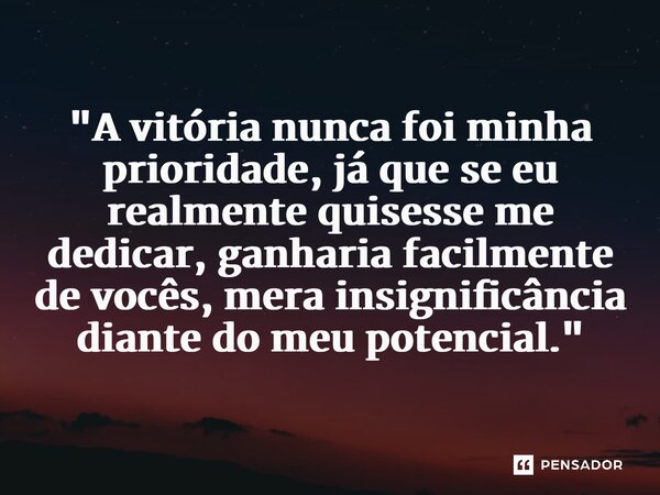 ⁠"A vitória nunca foi minha prioridade, já que se eu realmente quisesse me dedicar, ganharia facilmente de vocês, mera insignificância diante do meu potenc