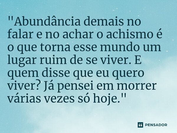 ⁠"Abundância demais no falar e no achar o achismo é o que torna esse mundo um lugar ruim de se viver. E quem disse que eu quero viver? Já pensei em morrer 