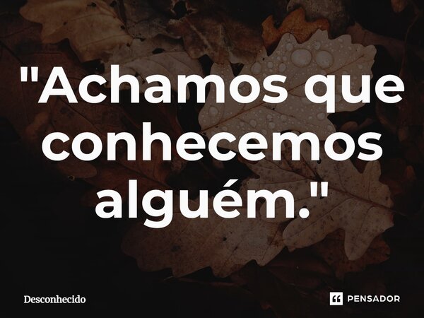 ⁠"Achamos que conhecemos alguém."