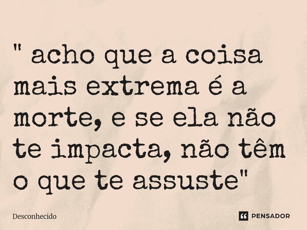 ⁠" acho que a coisa mais extrema é a morte, e se ela não te impacta, não têm o que te assuste"