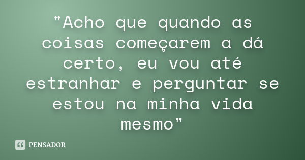 "Acho que quando as coisas começarem a dá certo, eu vou até estranhar e perguntar se estou na minha vida mesmo"