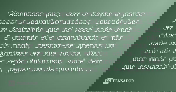 "Acontece que, com o tempo a gente passa a acumular coisas, guardá-las em um baúzinho que só você sabe onde fica. E quando ele transborda e não cabe mais n