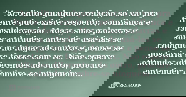 "Acredito qualquer relação só vai pra frente qdo existe respeito, confiança e consideração. Meça suas palavras e suas atitudes antes de usá-las se coloque ... Frase de Desconhecido.
