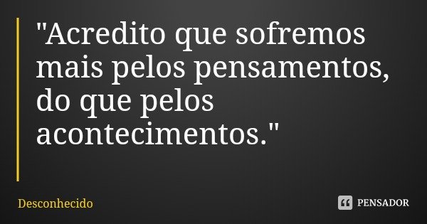 "Acredito que sofremos mais pelos pensamentos, do que pelos acontecimentos."