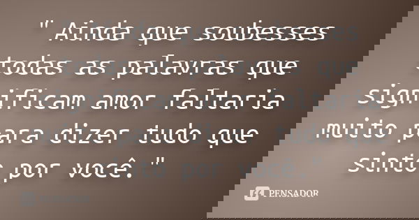 " Ainda que soubesses todas as palavras que significam amor faltaria muito para dizer tudo que sinto por você."