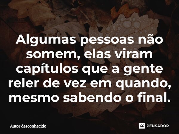 ⁠Algumas pessoas não somem, elas viram capítulos que a gente reler de vez em quando, mesmo sabendo o final.... Frase de Autor desconhecido.