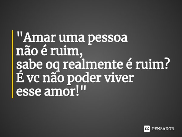 ⁠"Amar uma pessoa
não é ruim,
sabe oq realmente é ruim?
É vc não poder viver
esse amor!"
