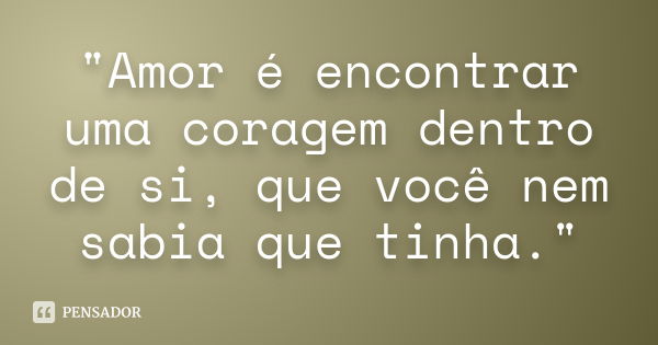 "Amor é encontrar uma coragem dentro de si, que você nem sabia que tinha."