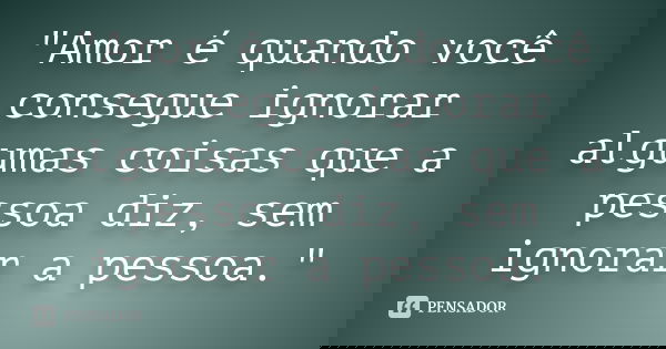 "Amor é quando você consegue ignorar algumas coisas que a pessoa diz, sem ignorar a pessoa."