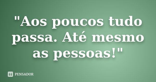 "Aos poucos tudo passa. Até mesmo as pessoas!"