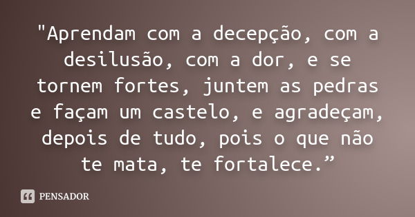 "Aprendam com a decepção, com a desilusão, com a dor, e se tornem fortes, juntem as pedras e façam um castelo, e agradeçam, depois de tudo, pois o que não 