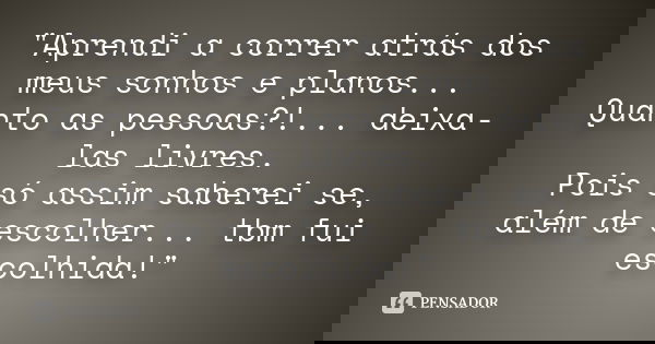 "Aprendi a correr atrás dos meus sonhos e planos... Quanto as pessoas?!... deixa-las livres. Pois só assim saberei se, além de escolher... tbm fui escolhid