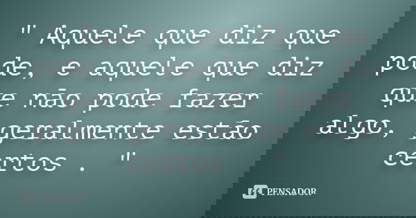 " Aquele que diz que pode, e aquele que diz que não pode fazer algo, geralmente estão certos . "