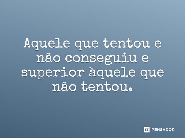 Aquele que tentou e não conseguiu e superior àquele que não tentou.