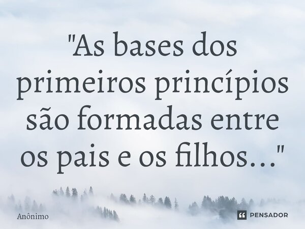 ⁠"As bases dos primeiros princípios são formadas entre os pais e os filhos..."... Frase de Anônimo.