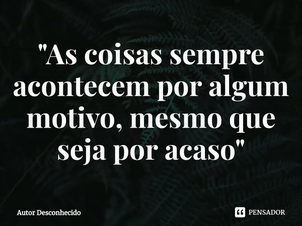 ⁠"As coisas sempre acontecem por algum motivo, mesmo que seja por acaso"... Frase de Autor desconhecido.