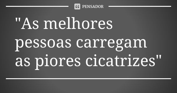 "As melhores pessoas carregam as piores cicatrizes"