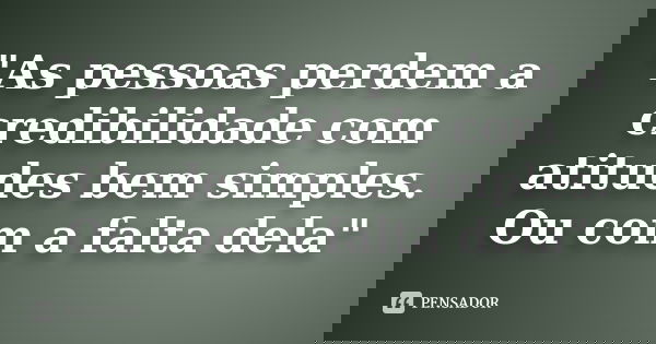 "As pessoas perdem a credibilidade com atitudes bem simples. Ou com a falta dela"