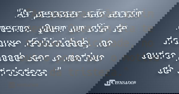 "As pessoas são assim mesmo. Quem um dia te trouxe felicidade, no outro pode ser o motivo da tristeza."