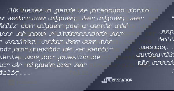"As vezes a gente se preocupa tanto em estar com alguém, ter alguém, ser feliz com alguém que a gente até esquece de como é interessante ser feliz sozinha,