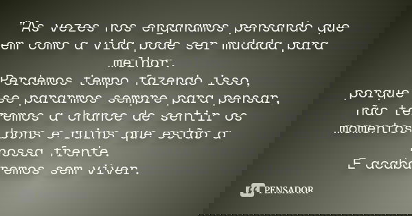 "As vezes nos enganamos pensando que em como a vida pode ser mudada para melhor. Perdemos tempo fazendo isso, porque se pararmos sempre para pensar, não te