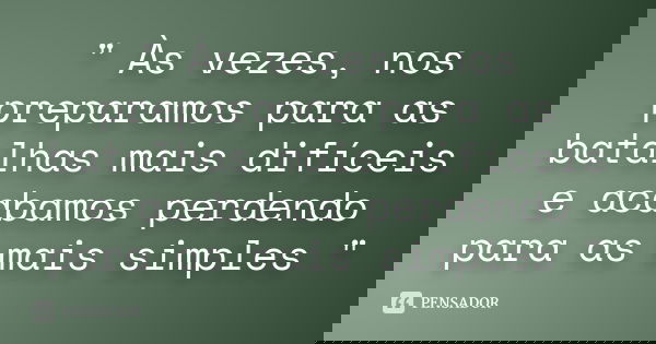 " Às vezes, nos preparamos para as batalhas mais difíceis e acabamos perdendo para as mais simples "... Frase de anônimo.