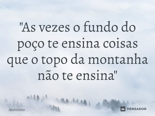 "⁠Às vezes o fundo do poço te ensina coisas que o topo da montanha não te ensina"... Frase de Anônimo.