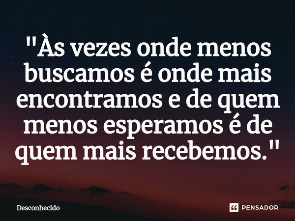 "Às vezes onde menos buscamos é onde mais encontramos e de quem menos esperamos é de quem mais recebemos."