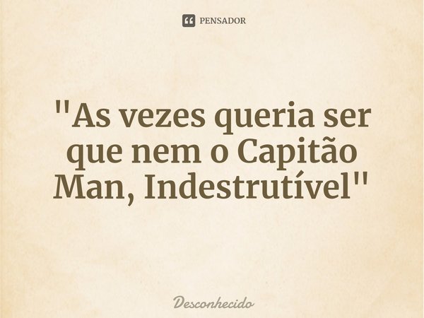 ⁠"As vezes queria ser que nem o Capitão Man, Indestrutível"