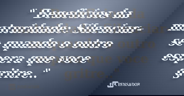 " Beneficios da maturidade: Silenciar-se quando o outro espera que voce gritre.."