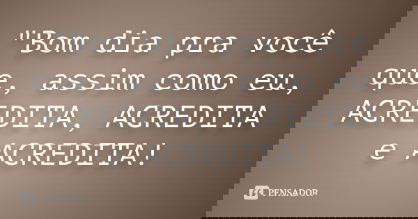 "Bom dia pra você que, assim como eu, ACREDITA, ACREDITA e ACREDITA!