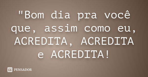 "Bom dia pra você que, assim como eu, ACREDITA, ACREDITA e ACREDITA!