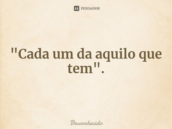 "⁠Cada um da aquilo que tem".