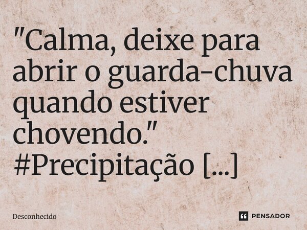 ⁠"Calma, deixe para abrir o guarda-chuva quando estiver chovendo."