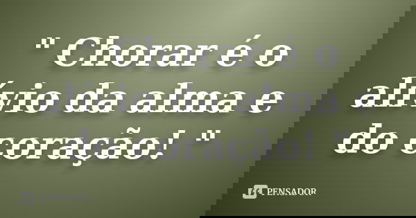 " Chorar é o alívio da alma e do coração! "