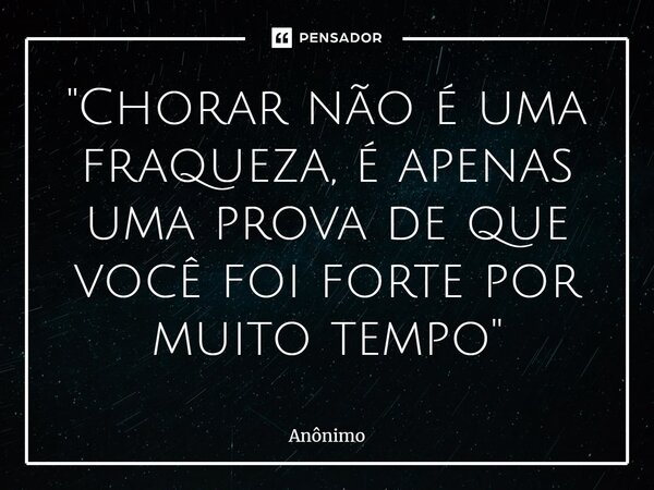 ⁠"Chorar não é uma fraqueza, é apenas uma prova de que você foi forte por muito tempo"... Frase de Anônimo.