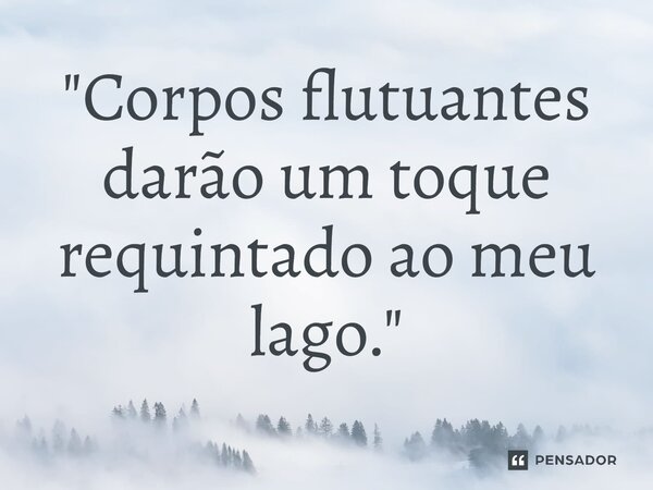 "Corpos flutuantes darão um toque requintado ao meu lago."