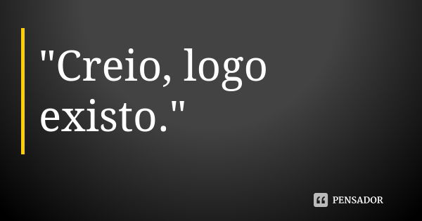 "Creio, logo existo."... Frase de autor desconhecido.