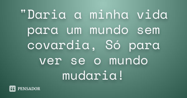 "Daria a minha vida para um mundo sem covardia, Só para ver se o mundo mudaria!