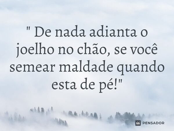 ⁠" De nada adianta o joelho no chão, se você semear maldade quando esta de pé!"