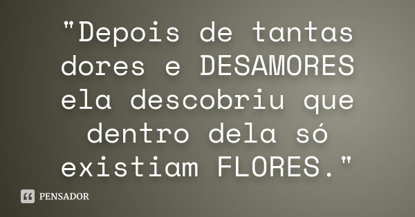 "Depois de tantas dores e DESAMORES ela descobriu que dentro dela só existiam FLORES."