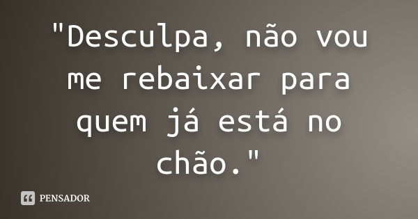 "Desculpa, não vou me rebaixar para quem já está no chão."