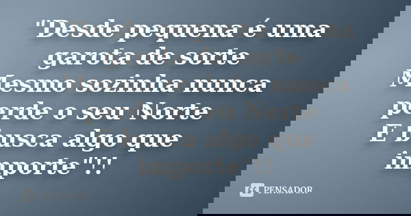 "Desde pequena é uma garota de sorte Mesmo sozinha nunca perde o seu Norte E busca algo que importe"!!